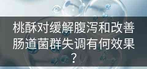 桃酥对缓解腹泻和改善肠道菌群失调有何效果？